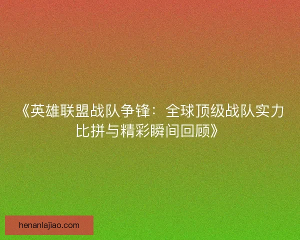 《英雄联盟战队争锋：全球顶级战队实力比拼与精彩瞬间回顾》