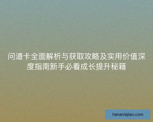 问道卡全面解析与获取攻略及实用价值深度指南新手必看成长提升秘籍
