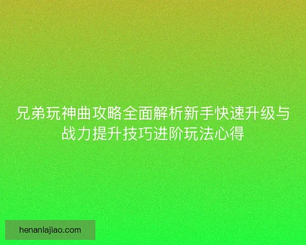 兄弟玩神曲攻略全面解析新手快速升级与战力提升技巧进阶玩法心得