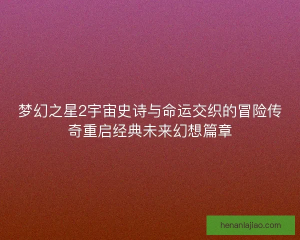 梦幻之星2宇宙史诗与命运交织的冒险传奇重启经典未来幻想篇章