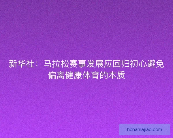 新华社：马拉松赛事发展应回归初心避免偏离健康体育的本质