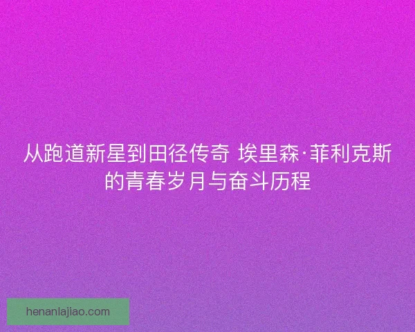 从跑道新星到田径传奇 埃里森·菲利克斯的青春岁月与奋斗历程