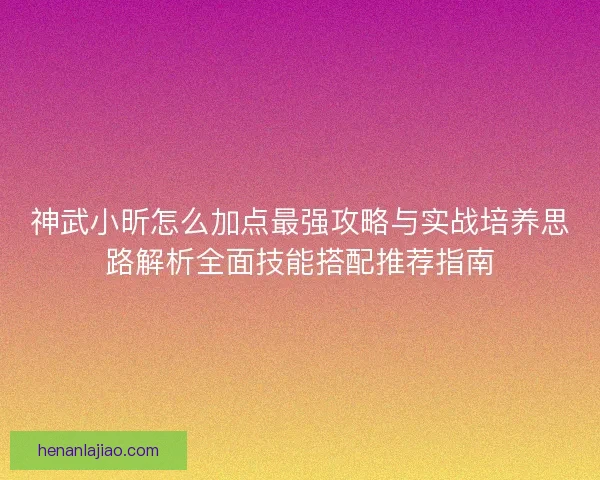 神武小昕怎么加点最强攻略与实战培养思路解析全面技能搭配推荐指南