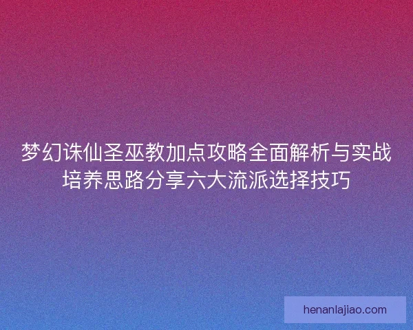 梦幻诛仙圣巫教加点攻略全面解析与实战培养思路分享六大流派选择技巧