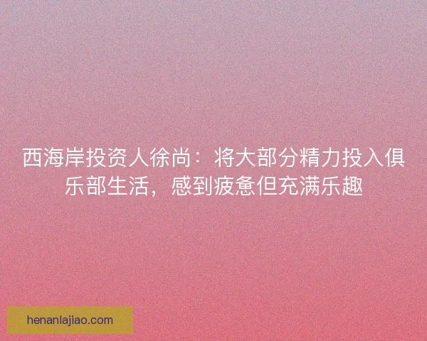 西海岸投资人徐尚：将大部分精力投入俱乐部生活，感到疲惫但充满乐趣