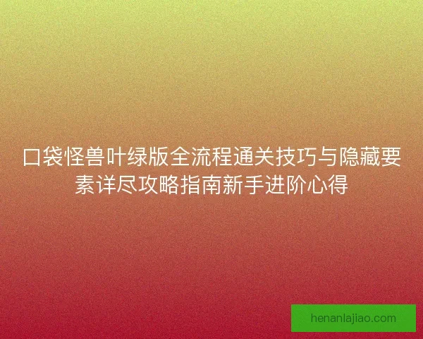 口袋怪兽叶绿版全流程通关技巧与隐藏要素详尽攻略指南新手进阶心得