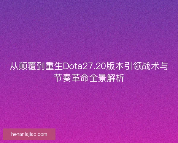 从颠覆到重生Dota27.20版本引领战术与节奏革命全景解析