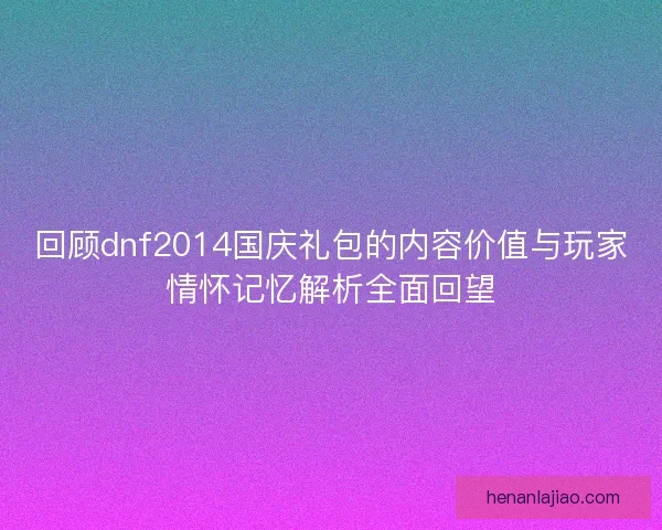 回顾dnf2014国庆礼包的内容价值与玩家情怀记忆解析全面回望