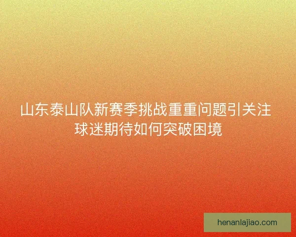 山东泰山队新赛季挑战重重问题引关注 球迷期待如何突破困境