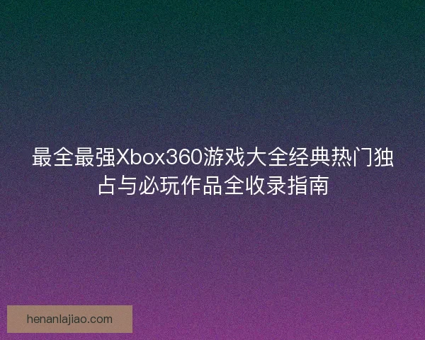 最全最强Xbox360游戏大全经典热门独占与必玩作品全收录指南