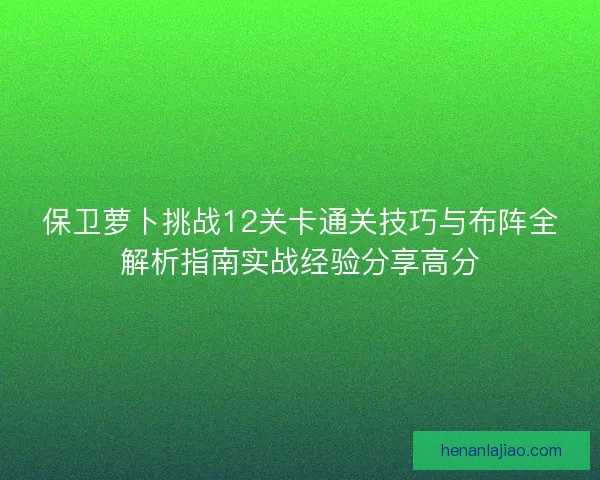 保卫萝卜挑战12关卡通关技巧与布阵全解析指南实战经验分享高分