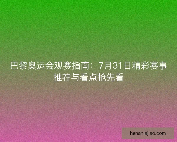 巴黎奥运会观赛指南：7月31日精彩赛事推荐与看点抢先看