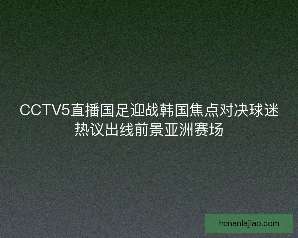 CCTV5直播国足迎战韩国焦点对决球迷热议出线前景亚洲赛场