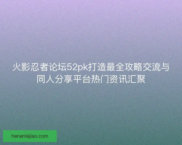火影忍者论坛52pk打造最全攻略交流与同人分享平台热门资讯汇聚